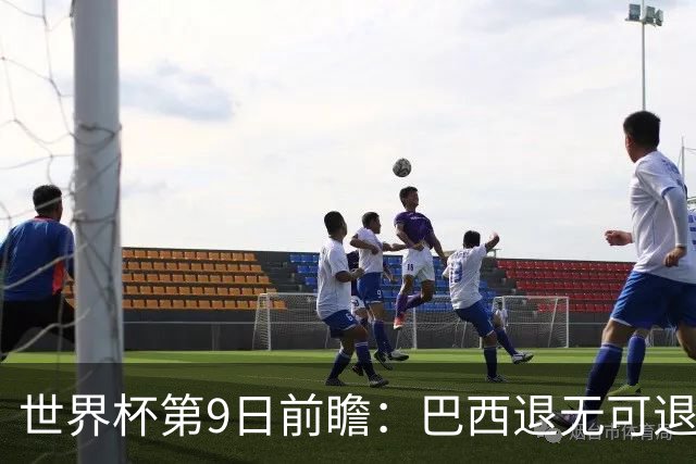 世界杯第9日前瞻：巴西退无可退亟需三分 美国回福地争连胜