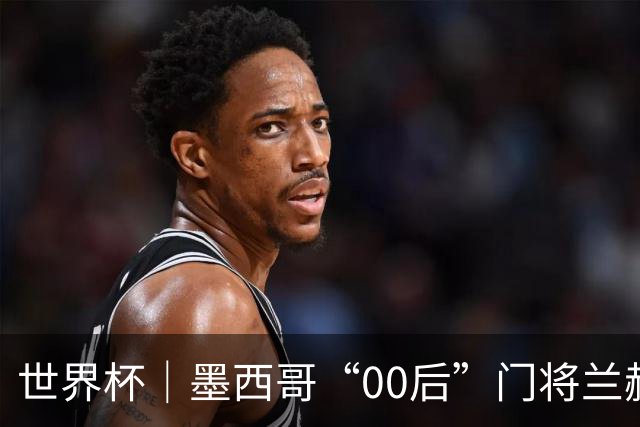 世界杯｜墨西哥“00后”门将兰赫尔“一战封神”