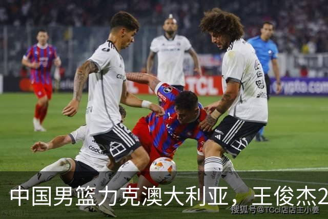 中国男篮力克澳大利亚，王俊杰23+6+4崔永熙12分，胡金秋11+6王浩然10+5