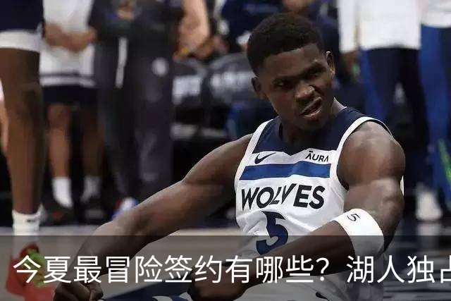 今夏最冒险签约有哪些？湖人独占三席吹杨顶薪离谱