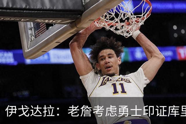 伊戈达拉：老詹考虑勇士印证库里影响力 就像姚明让20亿人爱上篮球