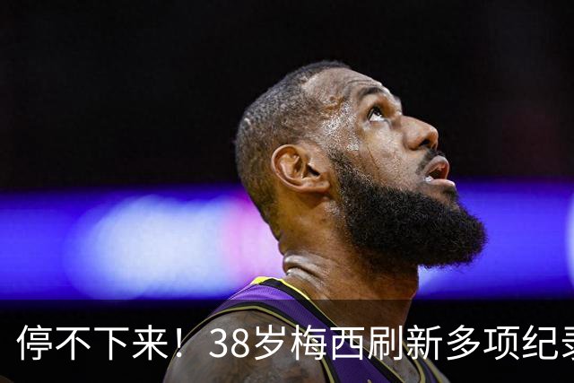 停不下来！38岁梅西刷新多项纪录：唯一5届进球+助攻 射手榜升第1