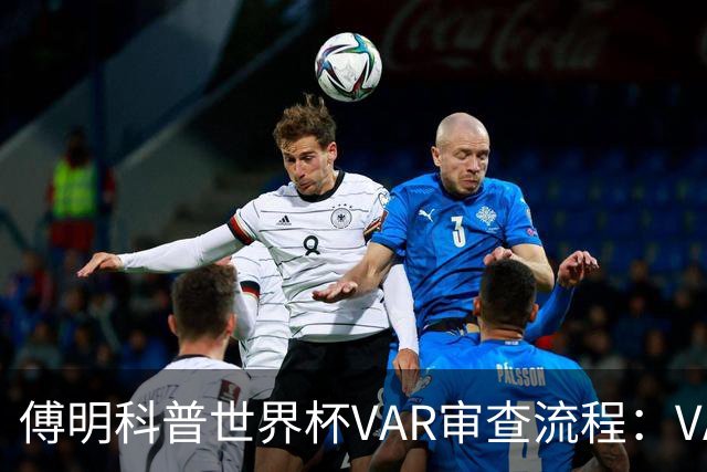 傅明科普世界杯VAR审查流程：VAR会同时与裁判做决策 100%公平