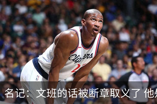 名记：文班的话被断章取义了 他是想说马刺队内相信自己能赢
