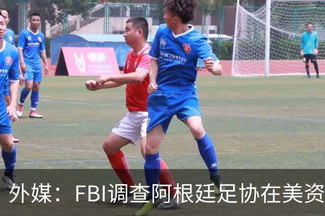 外媒：FBI调查阿根廷足协在美资金 或涉及洗钱与银行欺诈