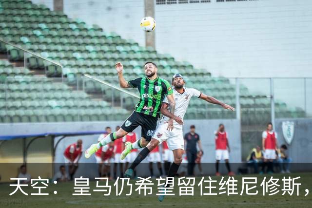 天空：皇马仍希望留住维尼修斯，其未来与签迪奥曼德无关