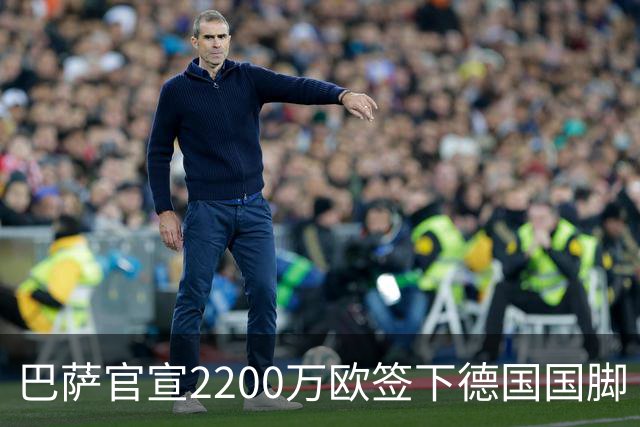 巴萨官宣2200万欧签下德国国脚 纽卡3400万镑锁定摩纳哥20岁中场