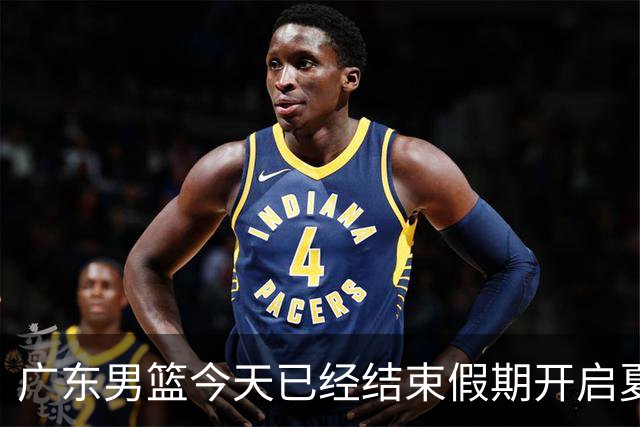 广东男篮今天已经结束假期开启夏训备战 徐杰黄明依在美特训