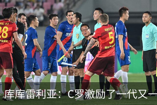 库库雷利亚：C罗激励了一代又一代的年轻人，和他对阵是一种荣幸