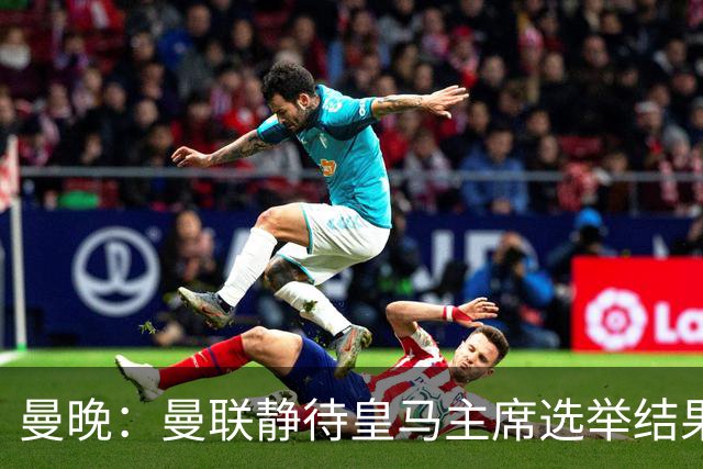 曼晚：曼联静待皇马主席选举结果，M费转会命运或将迎来转折