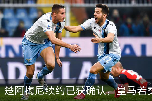 楚阿梅尼续约已获确认，皇马若卖将要价1亿！曼联签他需两大前提