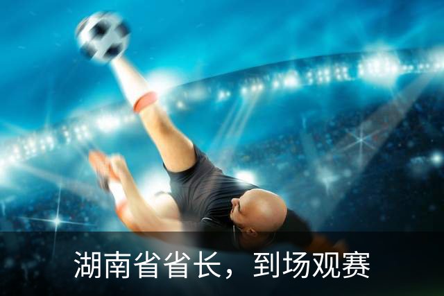 湖南省省长，到场观赛