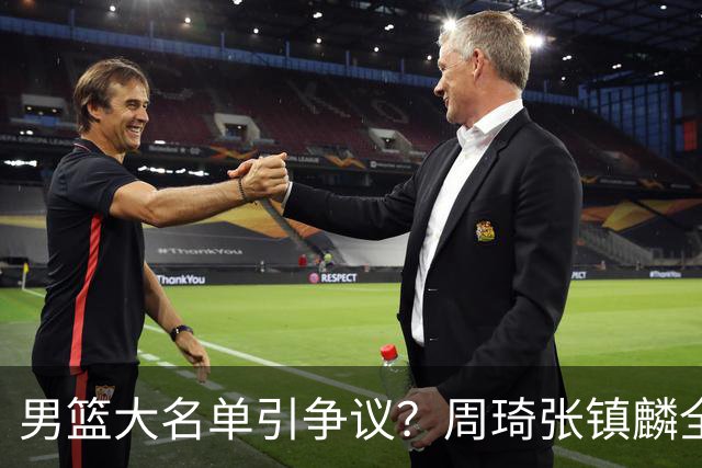 男篮大名单引争议？周琦张镇麟全落选：郭士强铁了心要大换血了？