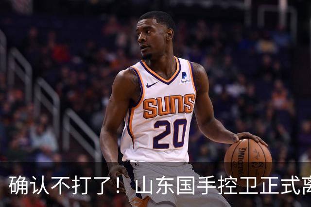 确认不打了！山东国手控卫正式离队，或加盟广东队驰援杜锋？