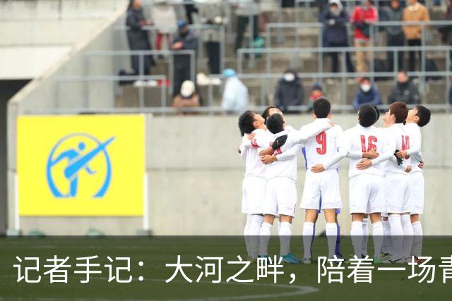 记者手记：大河之畔，陪着一场青少年足球赛事慢慢“长大”
