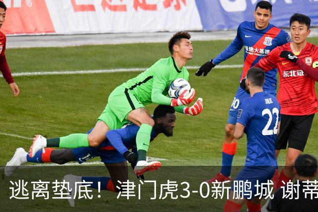 逃离垫底！津门虎3-0新鹏城 谢蒂内破门 津门虎积分平三镇升第15