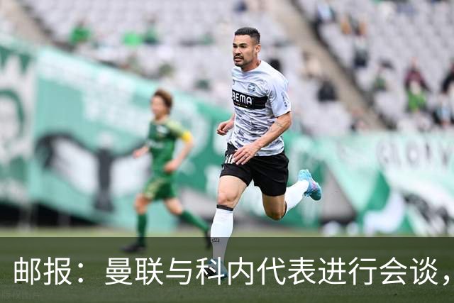 邮报：曼联与科内代表进行会谈，尚未与罗马达成任何协议