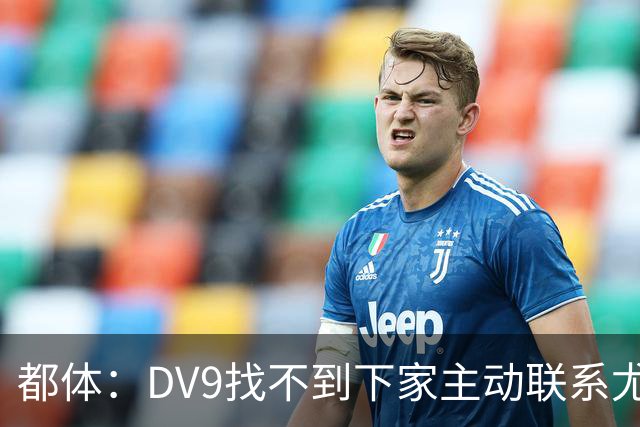 都体：DV9找不到下家主动联系尤文，愿接受尤文的条件重新谈续约