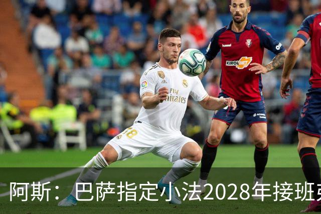 阿斯：巴萨指定小法2028年接班弗里克，恩里克已不在考虑范围内
