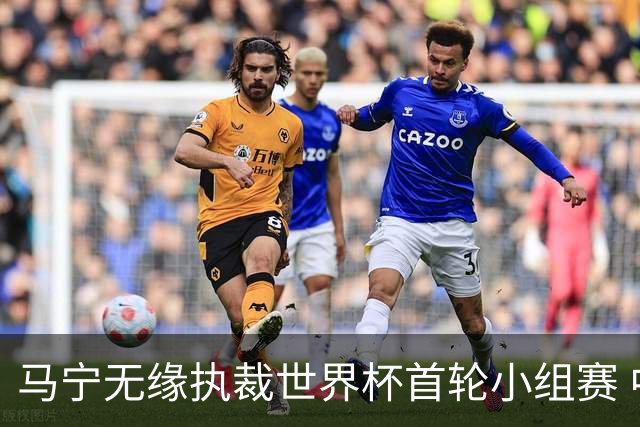 马宁无缘执裁世界杯首轮小组赛 中国裁判三人组仅傅明亮相