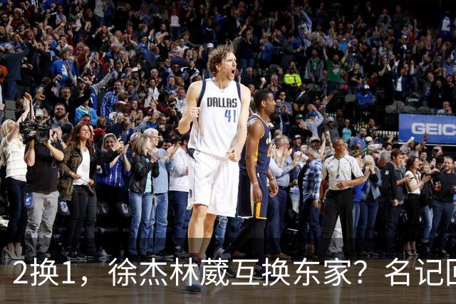 2换1，徐杰林葳互换东家？名记回应，徐杰经纪人表态，胡明轩卷入