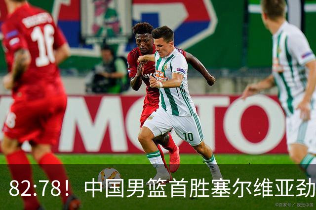 82:78！中国男篮首胜塞尔维亚劲旅，留洋小将31+18+6，郭士强捡宝