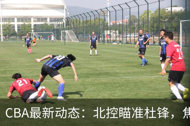 CBA最新动态：北控瞄准杜锋，焦泊乔申请交易，朱芳雨寻求旧将