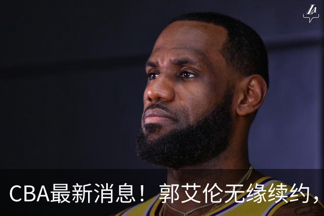 CBA最新消息！郭艾伦无缘续约，林庭谦或离开CBA，阿不都沙拉木成为教练