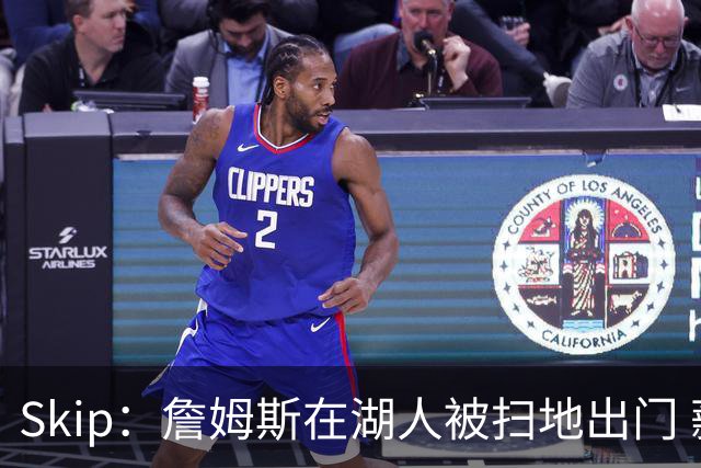 Skip：詹姆斯在湖人被扫地出门 薪水从5300万暴跌至底薪创纪录