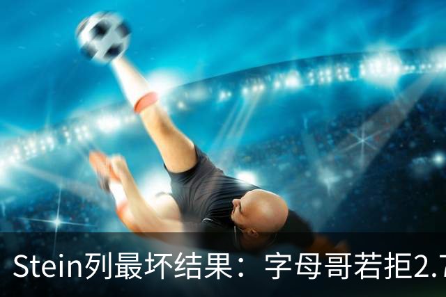 Stein列最坏结果：字母哥若拒2.75亿续约 雄鹿明夏恐人财两空！