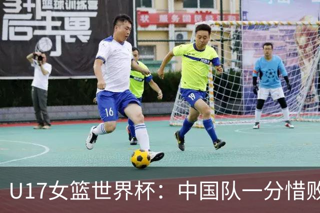 U17女篮世界杯：中国队一分惜败无缘四强